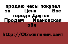 продаю часы покупал за 1500 › Цена ­ 500 - Все города Другое » Продам   . Ивановская обл.